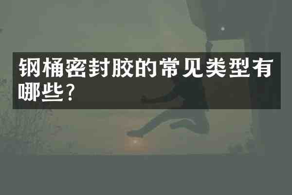 钢桶密封胶的常见类型有哪些?