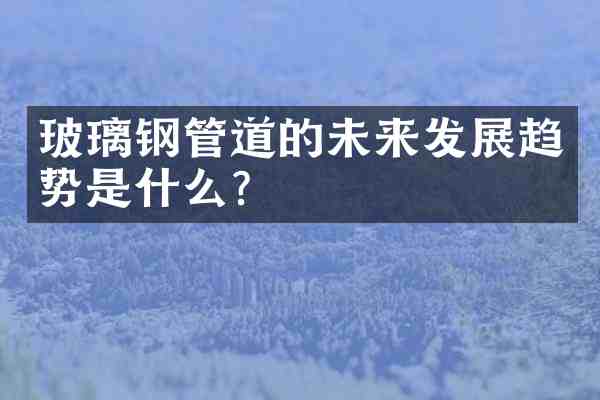 玻璃钢管道的未来发展趋势是什么?