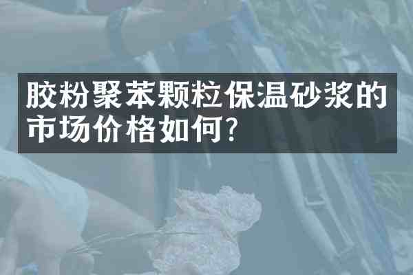 胶粉聚苯颗粒保温砂浆的市场价格如何?
