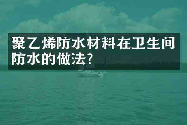 聚乙烯防水材料在卫生间防水的做法?
