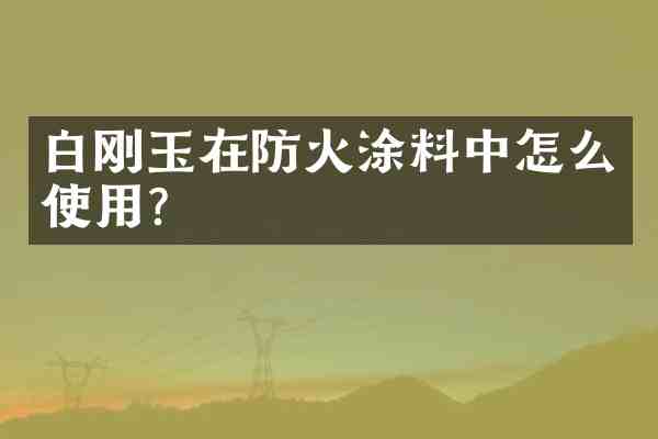 白刚玉在防火涂料中怎么使用？