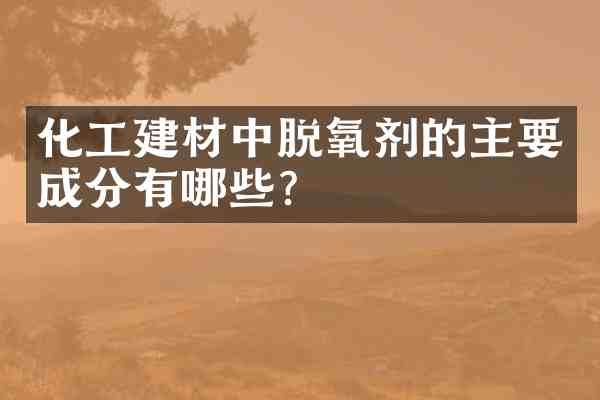 化工建材中脱氧剂的主要成分有哪些?