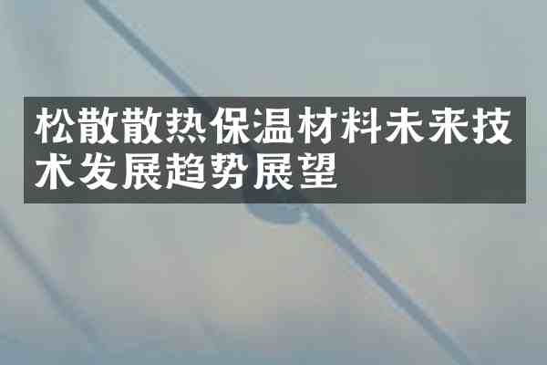 松散散热保温材料未来技术发展趋势展望