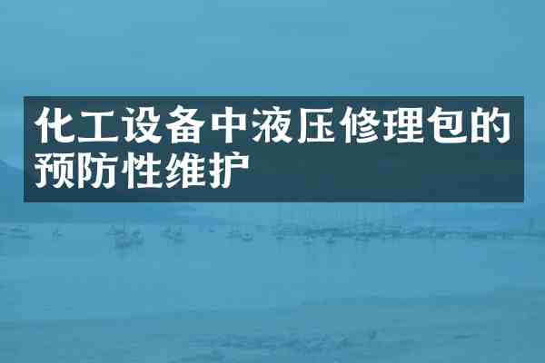 化工设备中液压修理包的预防性维护