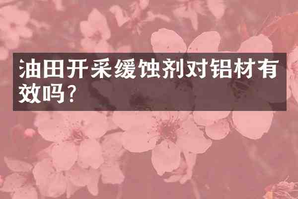 油田开采缓蚀剂对铝材有效吗?
