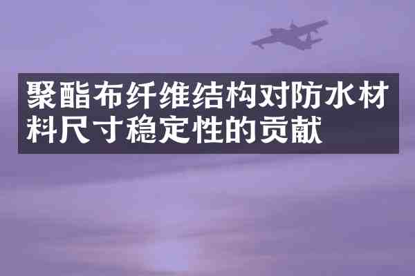 聚酯布纤维结构对防水材料尺寸稳定性的贡献