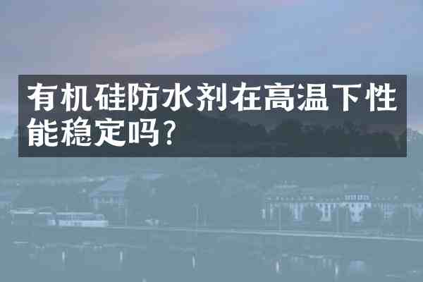 有机硅防水剂在高温下性能稳定吗?