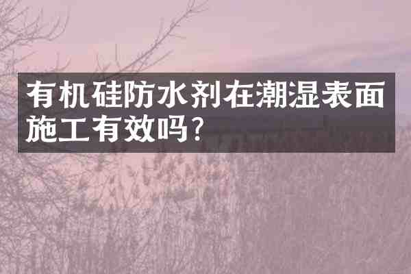 有机硅防水剂在潮湿表面施工有效吗?