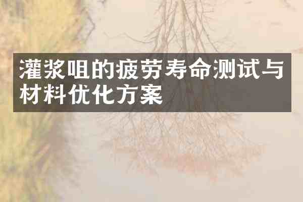 灌浆咀的疲劳寿命测试与材料优化方案