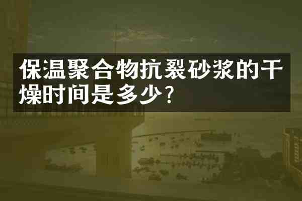 保温聚合物抗裂砂浆的干燥时间是多少?