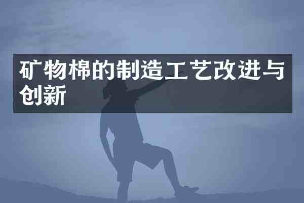 矿物棉的制造工艺改进与创新