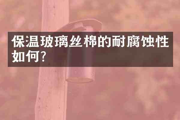 保温玻璃丝棉的耐腐蚀性如何?