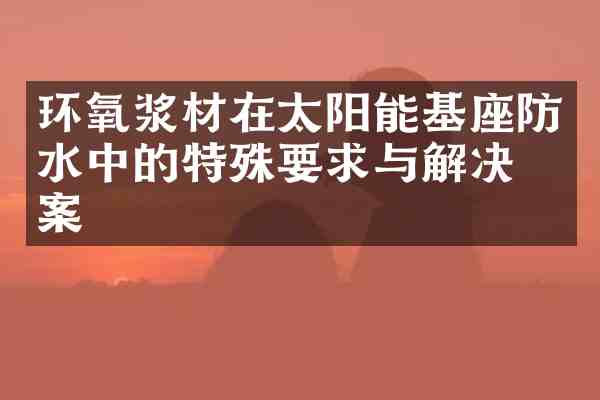 环氧浆材在太阳能基座防水中的特殊要求与解决方案