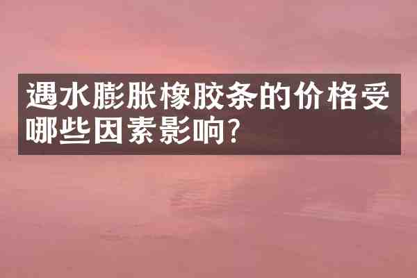 遇水膨胀橡胶条的价格受哪些因素影响?