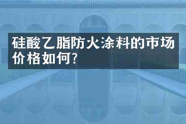 硅酸乙脂防火涂料的市场价格如何?