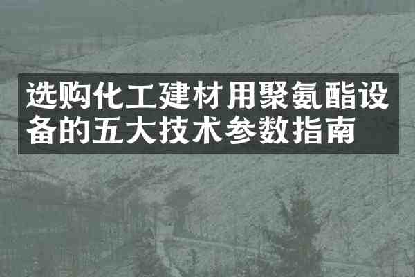 选购化工建材用聚氨酯设备的五大技术参数指南
