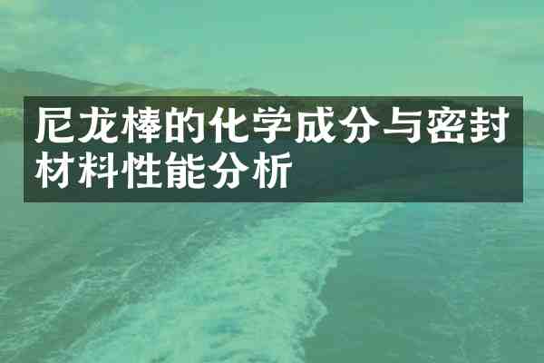 尼龙棒的化学成分与密封材料性能分析