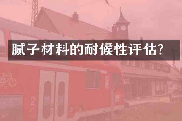 腻子材料的耐候性评估?