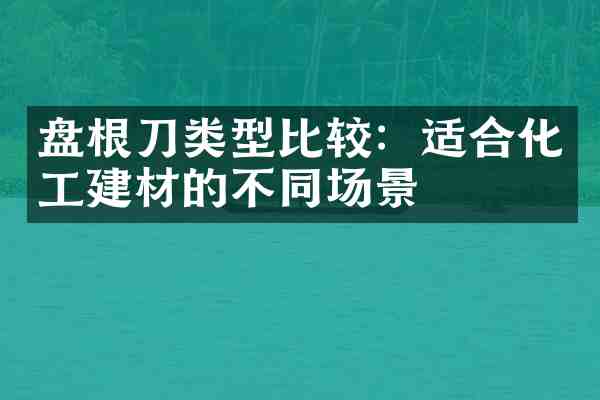 盘根刀类型比较:适合化工建材的不同场景