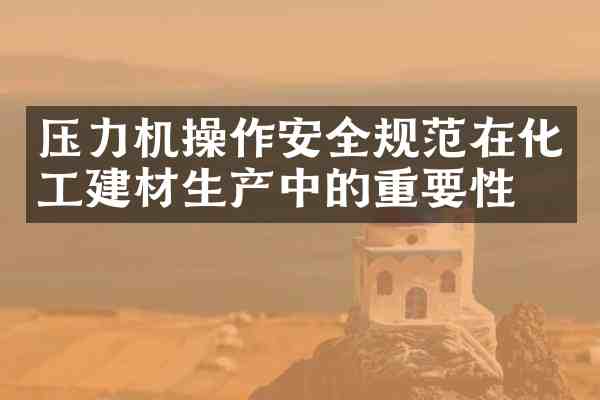 压力机操作安全规范在化工建材生产中的重要性