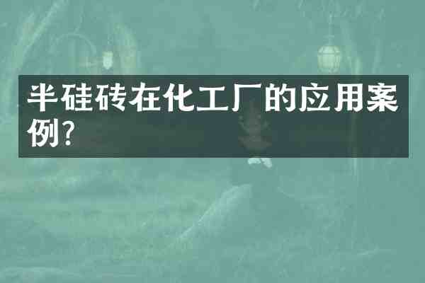 半硅砖在化工厂的应用案例?