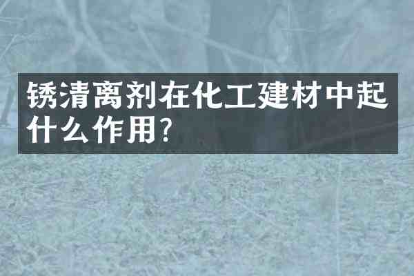 锈清离剂在化工建材中起什么作用?