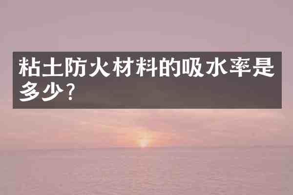 粘土防火材料的吸水率是多少?
