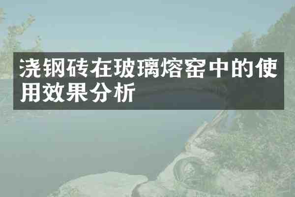 浇钢砖在玻璃熔窑中的使用效果分析