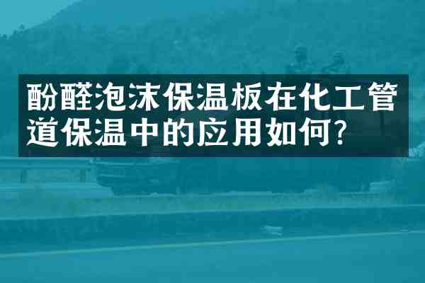 酚醛泡沫保温板在化工管道保温中的应用如何?