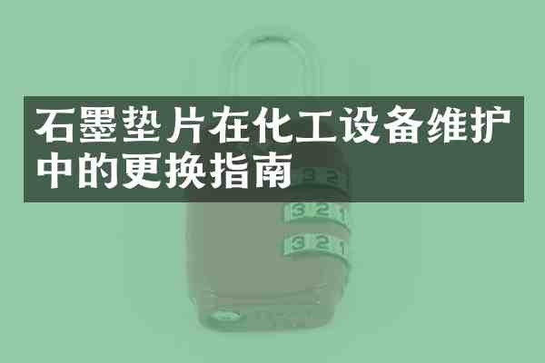 石墨垫片在化工设备维护中的更换指南
