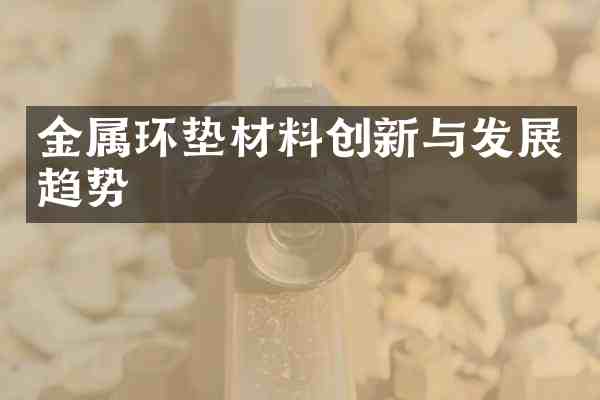 金属环垫材料创新与发展趋势