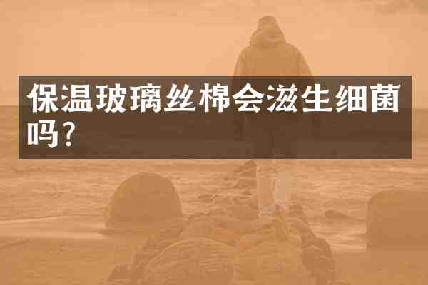 保温玻璃丝棉会滋生细菌吗?