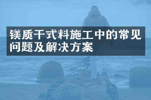 镁质干式料施工中的常见问题及解决方案