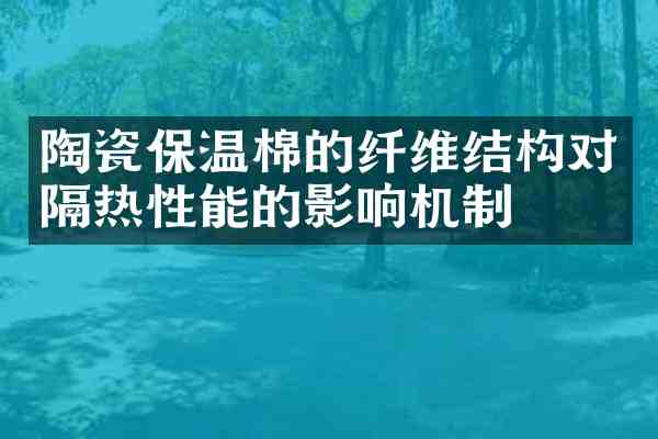 陶瓷保温棉的纤维结构对隔热性能的影响机制