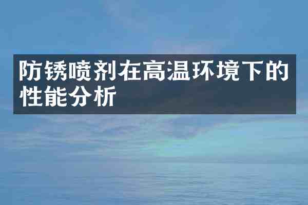 防锈喷剂在高温环境下的性能分析
