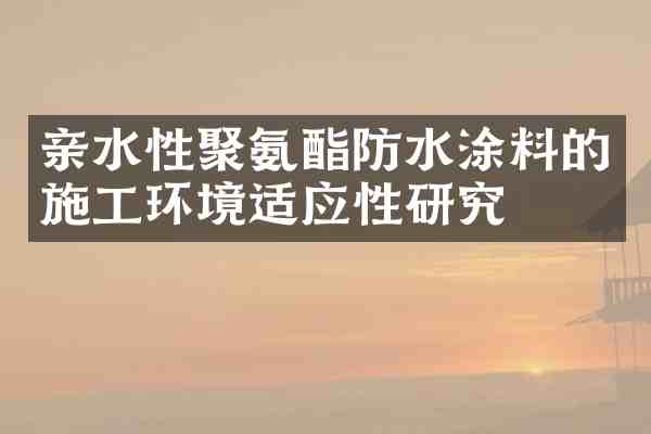 亲水性聚氨酯防水涂料的施工环境适应性研究