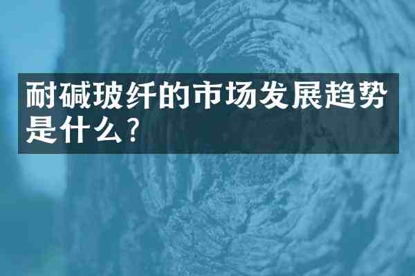 耐碱玻纤的市场发展趋势是什么?