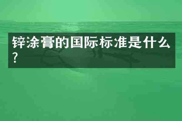 锌涂膏的国际标准是什么?