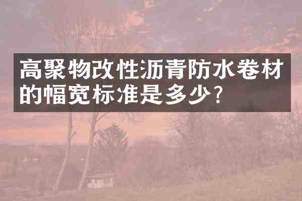 高聚物改性沥青防水卷材的幅宽标准是多少？