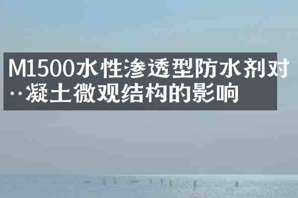 M1500水性渗透型防水剂对混凝土微观结构的影响