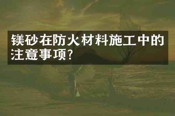 镁砂在防火材料施工中的注意事项?