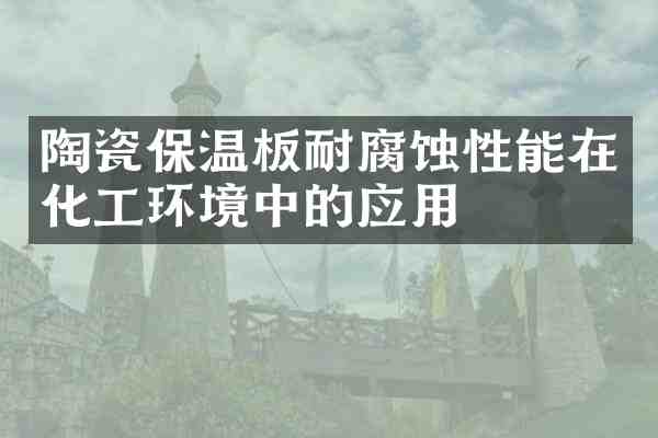 陶瓷保温板耐腐蚀性能在化工环境中的应用