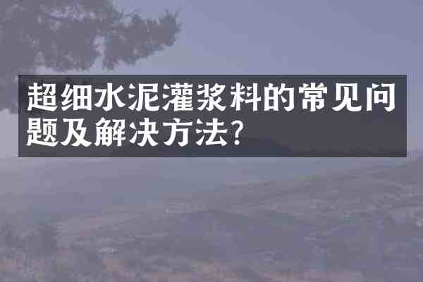 超细水泥灌浆料的常见问题及解决方法？