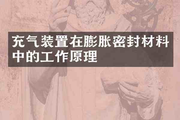 充气装置在膨胀密封材料中的工作原理