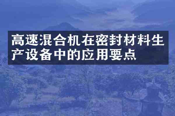 高速混合机在密封材料生产设备中的应用要点