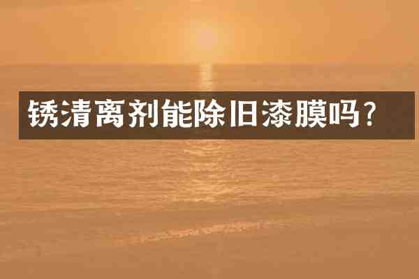 锈清离剂能除旧漆膜吗?