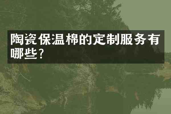 陶瓷保温棉的定制服务有哪些?