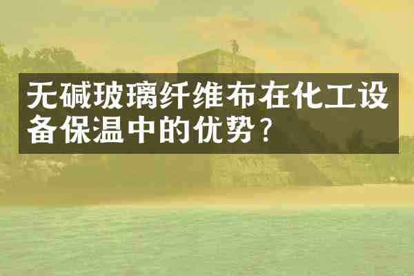 无碱玻璃纤维布在化工设备保温中的优势?