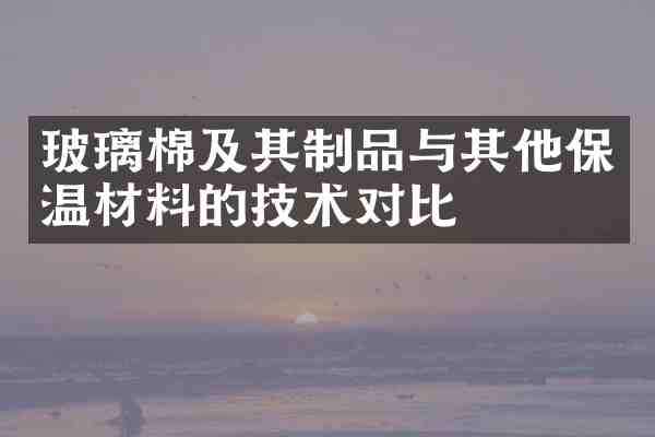 玻璃棉及其制品与其他保温材料的技术对比