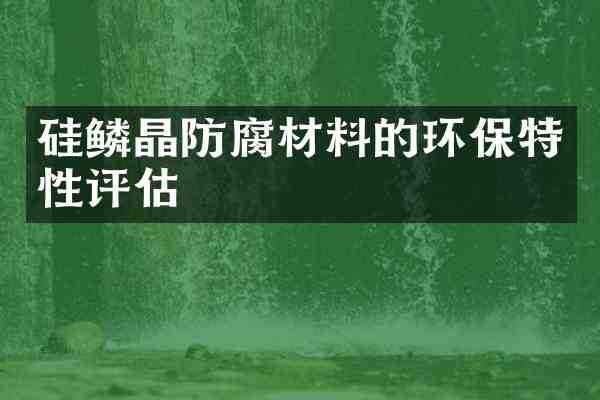 硅鳞晶防腐材料的环保特性评估